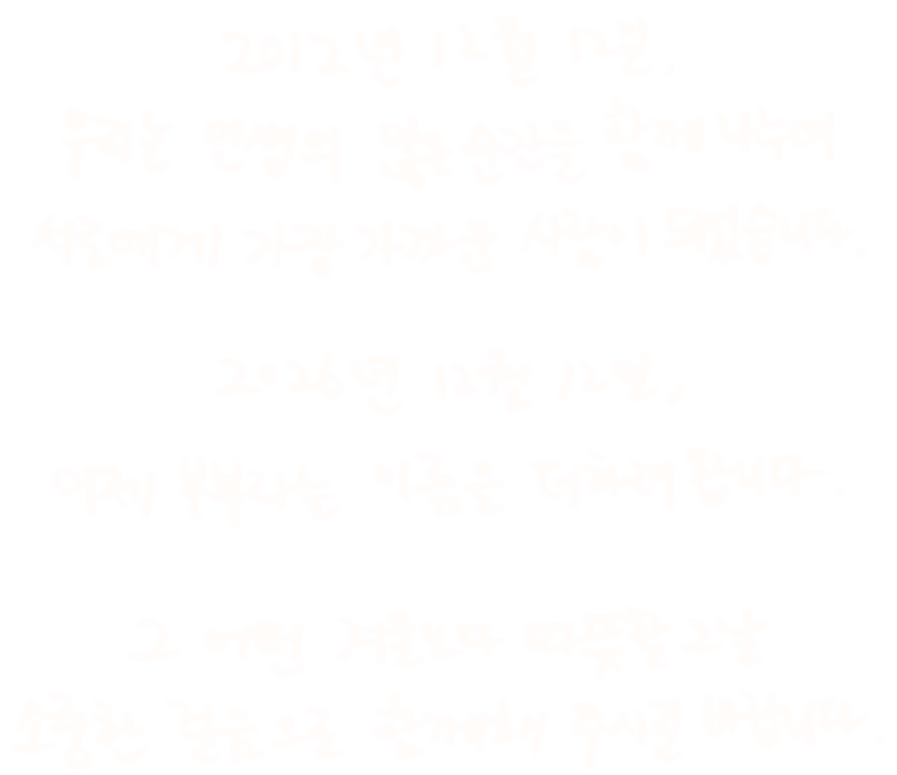 2012년 12월 12일, 우리는 인생의 많은 순간을 함께 나누며 서로에게 가장 가까운 사람이 되었습니다. 2026년 12월 12일, 이제 부부라는 이름을 더하려 합니다. 그 어떤 겨울보다 따뜻할 그날 소중한 걸음으로 함께해 주시길 바랍니다.